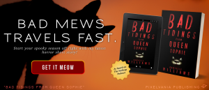 Orange and black banner with cat and ebook mockups: BAD MEWS TRAVELS FAST. Click here to get my latest horror short story, BAD TIDINGS FROM QUEEN SOPHIE. As heard on the NoSleep Podcast.